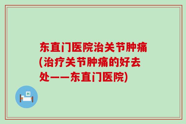 东直门医院治关节肿痛(治疗关节肿痛的好去处——东直门医院)-第1张图片-氨糖科普网 东直门医院治关节肿痛(治疗关节肿痛的好去处——东直门医院)-第1张图片-氨糖科普网