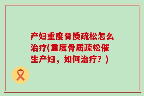 产妇重度骨质疏松怎么治疗(重度骨质疏松催生产妇,如何治疗?)-第1张图片-氨糖科普网 产妇重度骨质疏松怎么治疗(重度骨质疏松催生产妇,如何治疗?)-第1张图片-氨糖科普网