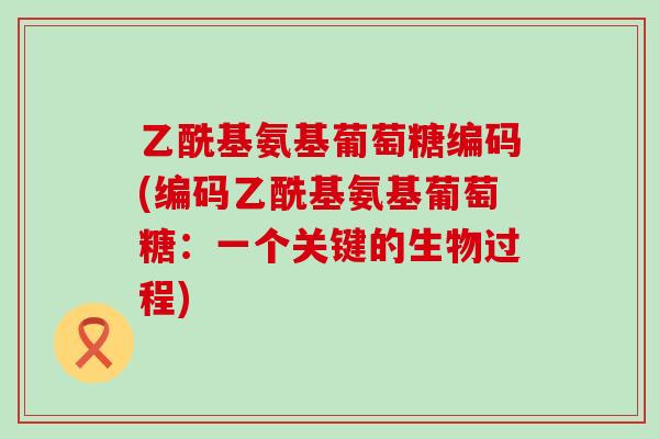 乙酰基氨基葡萄糖编码(编码乙酰基氨基葡萄糖:一个关键的生物过程)-第1张图片-氨糖科普网 乙酰基氨基葡萄糖编码(编码乙酰基氨基葡萄糖:一个关键的生物过程)-第1张图片-氨糖科普网