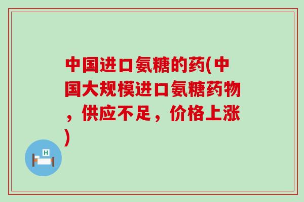 中国进口氨糖的药(中国大规模进口氨糖药物,供应不足,价格上涨)-第1张图片-氨糖科普网 中国进口氨糖的药(中国大规模进口氨糖药物,供应不足,价格上涨)-第1张图片-氨糖科普网