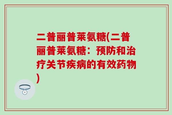 二普丽普莱氨糖(二普丽普莱氨糖:预防和治疗关节疾病的有效药物)-第1张图片-氨糖科普网 二普丽普莱氨糖(二普丽普莱氨糖:预防和治疗关节疾病的有效药物)-第1张图片-氨糖科普网