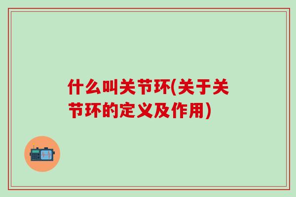 什么叫关节环(关于关节环的定义及作用)-第1张图片-氨糖科普网