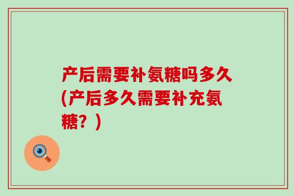 产后需要补氨糖吗多久(产后多久需要补充氨糖?)-第1张图片-氨糖科普网 产后需要补氨糖吗多久(产后多久需要补充氨糖?)-第1张图片-氨糖科普网
