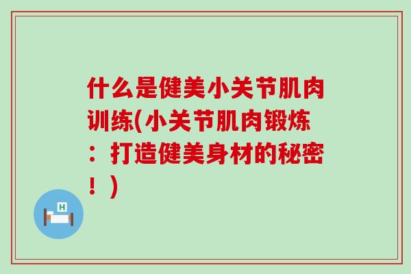 什么是健美小关节肌肉训练(小关节肌肉锻炼:打造健美身材的秘密!)-第1张图片-氨糖科普网 什么是健美小关节肌肉训练(小关节肌肉锻炼:打造健美身材的秘密!)-第1张图片-氨糖科普网