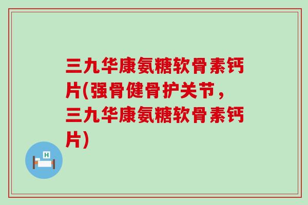 三九华康氨糖软骨素钙片(强骨健骨护关节,三九华康氨糖软骨素钙片)-第1张图片-氨糖科普网 三九华康氨糖软骨素钙片(强骨健骨护关节,三九华康氨糖软骨素钙片)-第1张图片-氨糖科普网