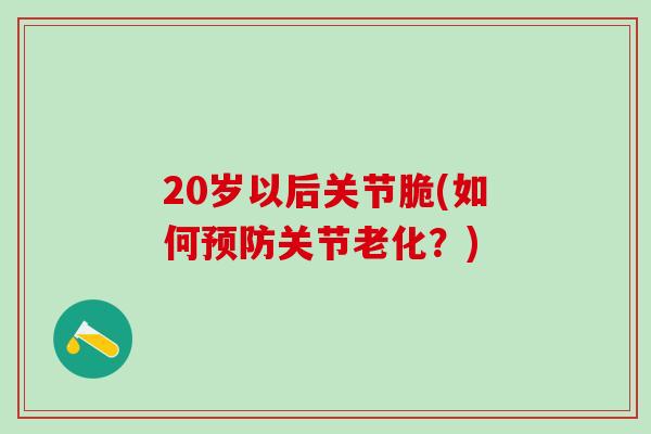 20岁以后关节脆(如何预防关节老化?)-第1张图片-氨糖科普网 20岁以后关节脆(如何预防关节老化?)-第1张图片-氨糖科普网