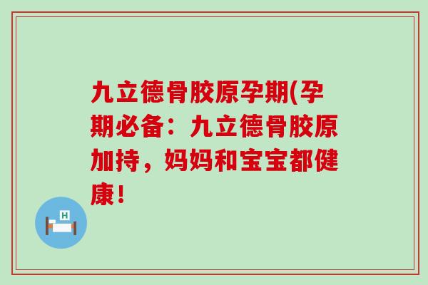 九立德骨胶原孕期(孕期必备:九立德骨胶原加持,妈妈和宝宝都健康!-第1张图片-氨糖科普网 九立德骨胶原孕期(孕期必备:九立德骨胶原加持,妈妈和宝宝都健康!-第1张图片-氨糖科普网