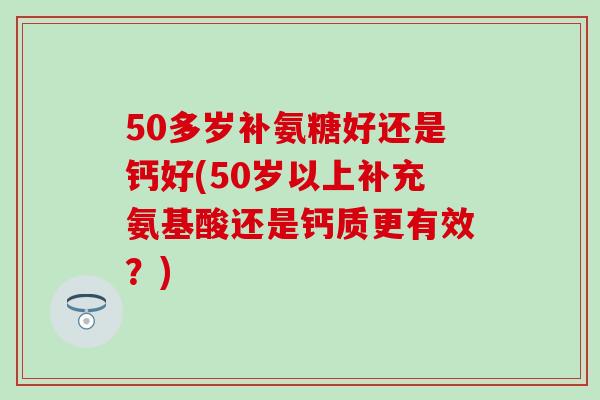 50多岁补氨糖好还是钙好(50岁以上补充氨基酸还是钙质更有效?)-第1张图片-氨糖科普网 50多岁补氨糖好还是钙好(50岁以上补充氨基酸还是钙质更有效?)-第1张图片-氨糖科普网