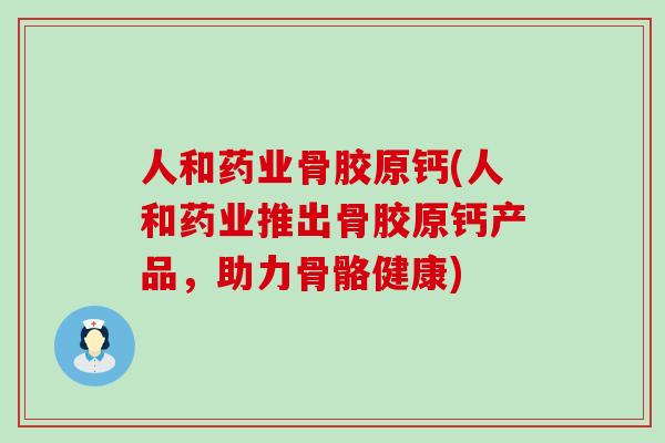 人和药业骨胶原钙(人和药业推出骨胶原钙产品,助力骨骼健康)-第1张图片-氨糖科普网 人和药业骨胶原钙(人和药业推出骨胶原钙产品,助力骨骼健康)-第1张图片-氨糖科普网