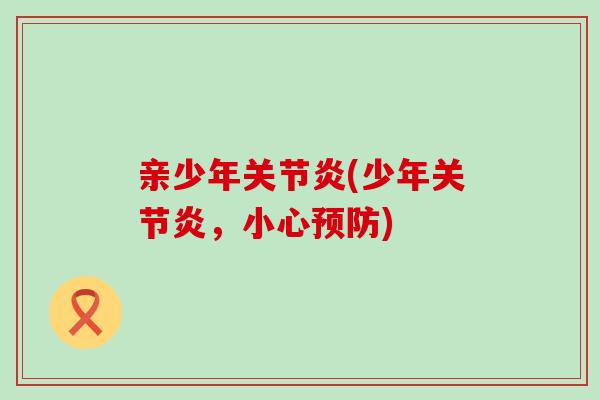 亲少年关节炎(少年关节炎，小心预防)-第1张图片-氨糖科普网