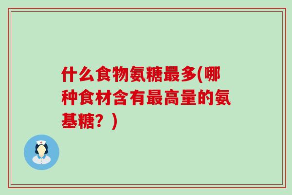 什么食物氨糖最多(哪种食材含有最高量的氨基糖?)-第1张图片-氨糖科普网 什么食物氨糖最多(哪种食材含有最高量的氨基糖?)-第1张图片-氨糖科普网