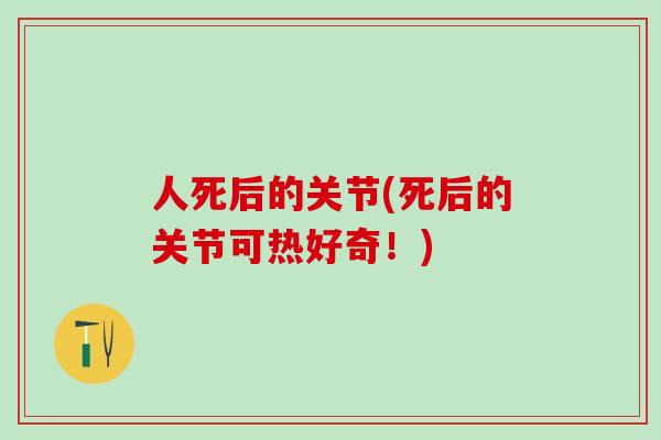 人死后的关节(死后的关节可热好奇!)-第1张图片-氨糖科普网 人死后的关节(死后的关节可热好奇!)-第1张图片-氨糖科普网