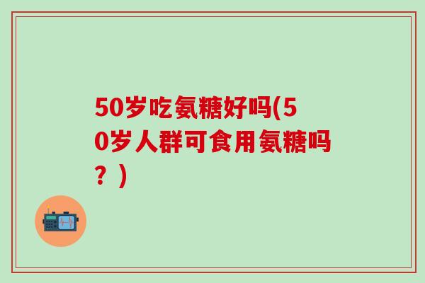 50岁吃氨糖好吗(50岁人群可食用氨糖吗?)-第1张图片-氨糖科普网 50岁吃氨糖好吗(50岁人群可食用氨糖吗?)-第1张图片-氨糖科普网