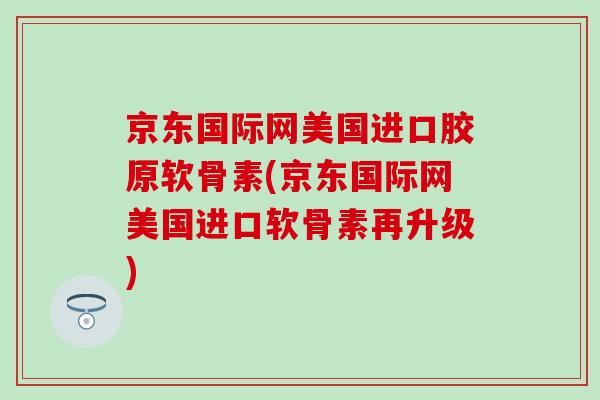 京东国际网美国进口胶原软骨素(京东国际网美国进口软骨素再升级)-第1张图片-氨糖科普网 京东国际网美国进口胶原软骨素(京东国际网美国进口软骨素再升级)-第1张图片-氨糖科普网