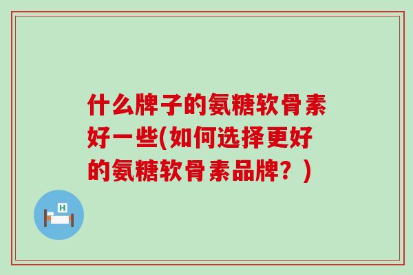 什么牌子的氨糖软骨素好一些(如何选择更好的氨糖软骨素品牌？)-第1张图片-氨糖科普网