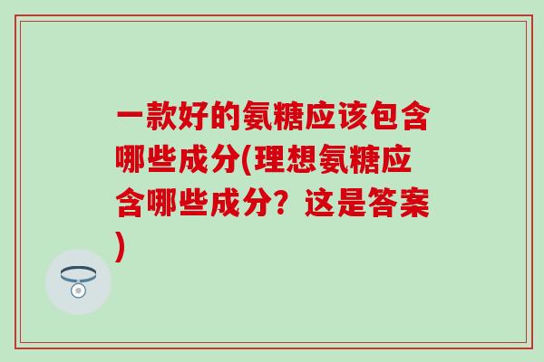 一款好的氨糖应该包含哪些成分(理想氨糖应含哪些成分?这是答案)-第1张图片-氨糖科普网 一款好的氨糖应该包含哪些成分(理想氨糖应含哪些成分?这是答案)-第1张图片-氨糖科普网