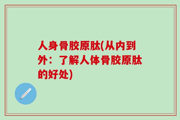 人身骨胶原肽(从内到外:了解人体骨胶原肽的好处)-第1张图片-氨糖科普网 人身骨胶原肽(从内到外:了解人体骨胶原肽的好处)-第1张图片-氨糖科普网