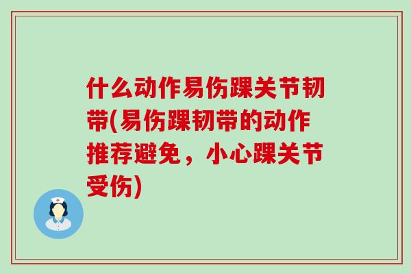 什么动作易伤踝关节韧带(易伤踝韧带的动作推荐避免,小心踝关节受伤)-第1张图片-氨糖科普网 什么动作易伤踝关节韧带(易伤踝韧带的动作推荐避免,小心踝关节受伤)-第1张图片-氨糖科普网