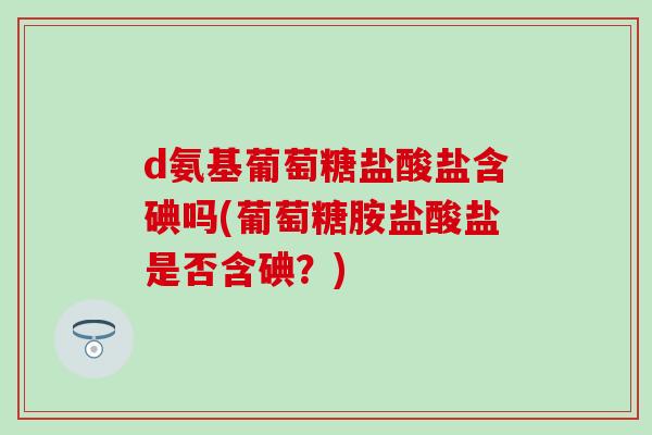 d氨基葡萄糖盐酸盐含碘吗(葡萄糖胺盐酸盐是否含碘?)-第1张图片-氨糖科普网 d氨基葡萄糖盐酸盐含碘吗(葡萄糖胺盐酸盐是否含碘?)-第1张图片-氨糖科普网