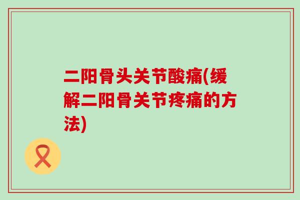 二阳骨头关节酸痛(缓解二阳骨关节疼痛的方法)-第1张图片-氨糖科普网 二阳骨头关节酸痛(缓解二阳骨关节疼痛的方法)-第1张图片-氨糖科普网