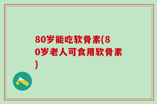 80岁能吃软骨素(80岁老人可食用软骨素)-第1张图片-氨糖科普网 80岁能吃软骨素(80岁老人可食用软骨素)-第1张图片-氨糖科普网