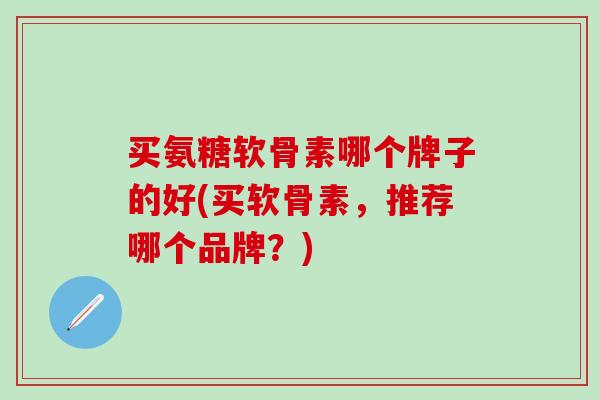 买氨糖软骨素哪个牌子的好(买软骨素，推荐哪个品牌？)-第1张图片-氨糖科普网