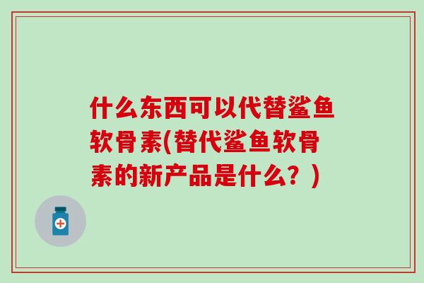 什么东西可以代替鲨鱼软骨素(替代鲨鱼软骨素的新产品是什么？)-第1张图片-氨糖科普网