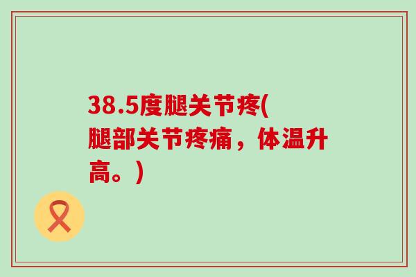 38.5度腿关节疼(腿部关节疼痛,体温升高。)-第1张图片-氨糖科普网 38.5度腿关节疼(腿部关节疼痛,体温升高。)-第1张图片-氨糖科普网