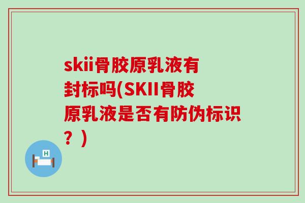 skii骨胶原乳液有封标吗(SKII骨胶原乳液是否有防伪标识?)-第1张图片-氨糖科普网 skii骨胶原乳液有封标吗(SKII骨胶原乳液是否有防伪标识?)-第1张图片-氨糖科普网