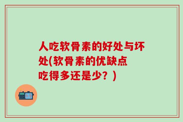 人吃软骨素的好处与坏处(软骨素的优缺点 吃得多还是少？)-第1张图片-氨糖科普网