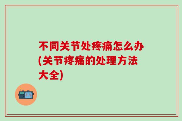 不同关节处疼痛怎么办(关节疼痛的处理方法大全)-第1张图片-氨糖科普网 不同关节处疼痛怎么办(关节疼痛的处理方法大全)-第1张图片-氨糖科普网