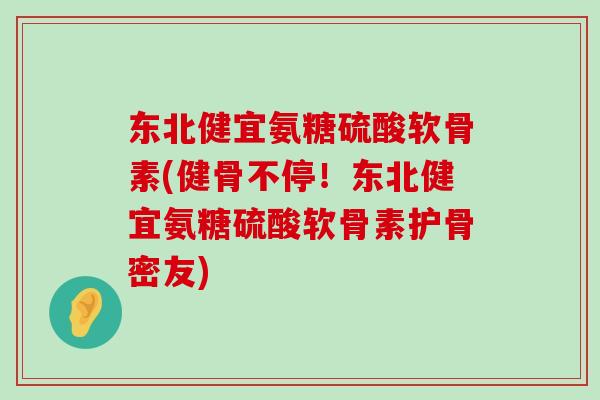 东北健宜氨糖硫酸软骨素(健骨不停!东北健宜氨糖硫酸软骨素护骨密友)-第1张图片-氨糖科普网 东北健宜氨糖硫酸软骨素(健骨不停!东北健宜氨糖硫酸软骨素护骨密友)-第1张图片-氨糖科普网