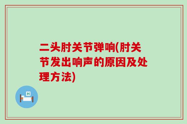 二头肘关节弹响(肘关节发出响声的原因及处理方法)-第1张图片-氨糖科普网 二头肘关节弹响(肘关节发出响声的原因及处理方法)-第1张图片-氨糖科普网