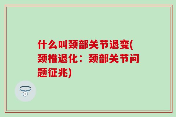 什么叫颈部关节退变(颈椎退化:颈部关节问题征兆)-第1张图片-氨糖科普网 什么叫颈部关节退变(颈椎退化:颈部关节问题征兆)-第1张图片-氨糖科普网
