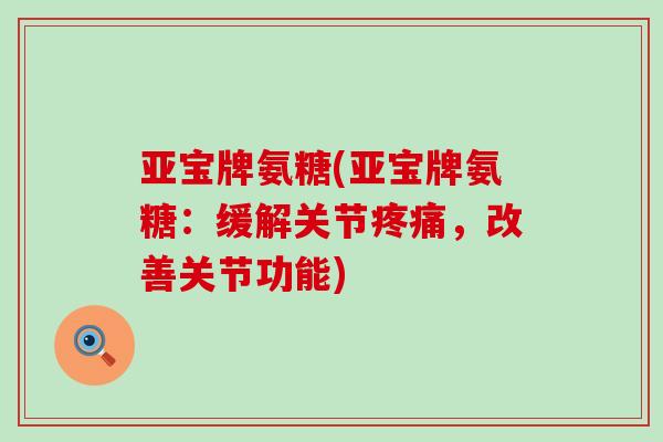亚宝牌氨糖(亚宝牌氨糖:缓解关节疼痛,改善关节功能)-第1张图片-氨糖科普网 亚宝牌氨糖(亚宝牌氨糖:缓解关节疼痛,改善关节功能)-第1张图片-氨糖科普网