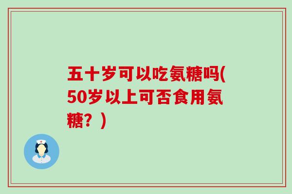 五十岁可以吃氨糖吗(50岁以上可否食用氨糖？)-第1张图片-氨糖科普网
