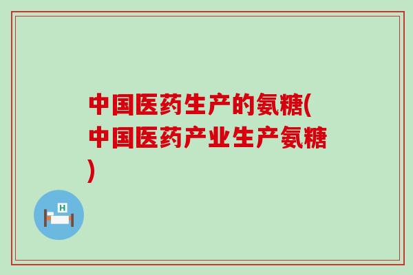 中国医药生产的氨糖(中国医药产业生产氨糖)-第1张图片-氨糖科普网