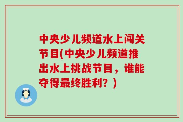中央少儿频道水上闯关节目(中央少儿频道推出水上挑战节目,谁能夺得最终胜利?)-第1张图片-氨糖科普网 中央少儿频道水上闯关节目(中央少儿频道推出水上挑战节目,谁能夺得最终胜利?)-第1张图片-氨糖科普网