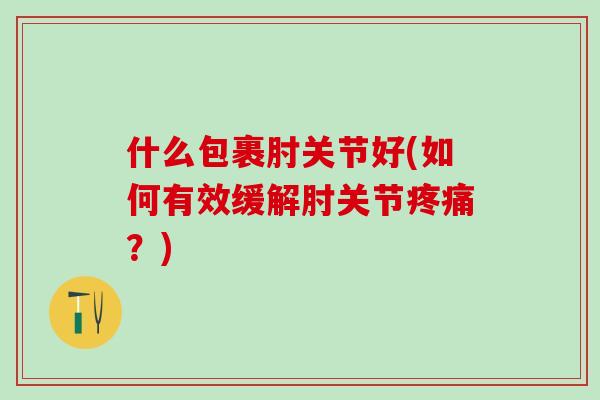 什么包裹肘关节好(如何有效缓解肘关节疼痛?)-第1张图片-氨糖科普网 什么包裹肘关节好(如何有效缓解肘关节疼痛?)-第1张图片-氨糖科普网