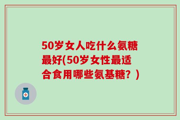 50岁女人吃什么氨糖最好(50岁女性最适合食用哪些氨基糖?)-第1张图片-氨糖科普网 50岁女人吃什么氨糖最好(50岁女性最适合食用哪些氨基糖?)-第1张图片-氨糖科普网