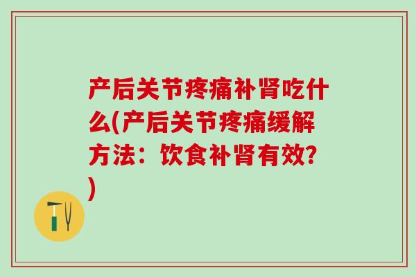 产后关节疼痛补肾吃什么(产后关节疼痛缓解方法:饮食补肾有效?)-第1张图片-氨糖科普网 产后关节疼痛补肾吃什么(产后关节疼痛缓解方法:饮食补肾有效?)-第1张图片-氨糖科普网