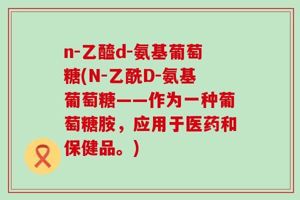 n-乙醯d-氨基葡萄糖(N-乙酰D-氨基葡萄糖——作为一种葡萄糖胺,应用于医药和保健品。)-第1张图片-氨糖科普网 n-乙醯d-氨基葡萄糖(N-乙酰D-氨基葡萄糖——作为一种葡萄糖胺,应用于医药和保健品。)-第1张图片-氨糖科普网