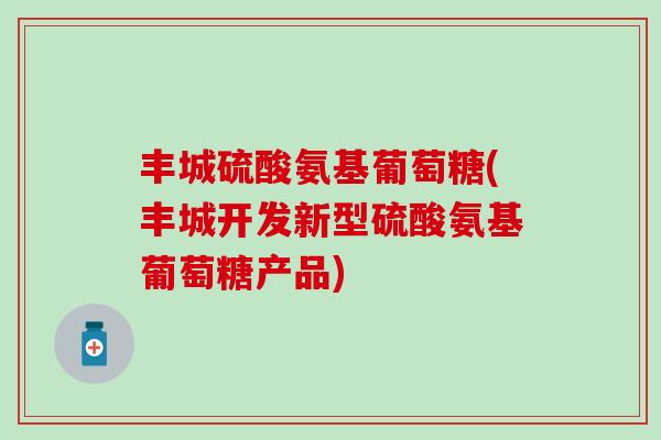 丰城硫酸氨基葡萄糖(丰城开发新型硫酸氨基葡萄糖产品)-第1张图片-氨糖科普网 丰城硫酸氨基葡萄糖(丰城开发新型硫酸氨基葡萄糖产品)-第1张图片-氨糖科普网