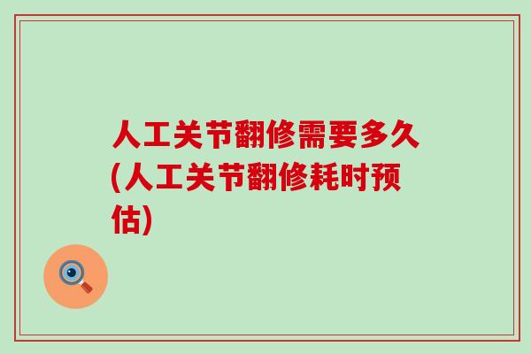 人工关节翻修需要多久(人工关节翻修耗时预估)-第1张图片-氨糖科普网 人工关节翻修需要多久(人工关节翻修耗时预估)-第1张图片-氨糖科普网