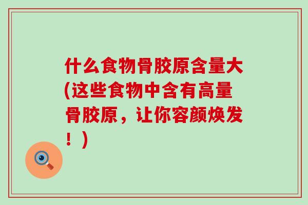 什么食物骨胶原含量大(这些食物中含有高量骨胶原,让你容颜焕发!)-第1张图片-氨糖科普网 什么食物骨胶原含量大(这些食物中含有高量骨胶原,让你容颜焕发!)-第1张图片-氨糖科普网