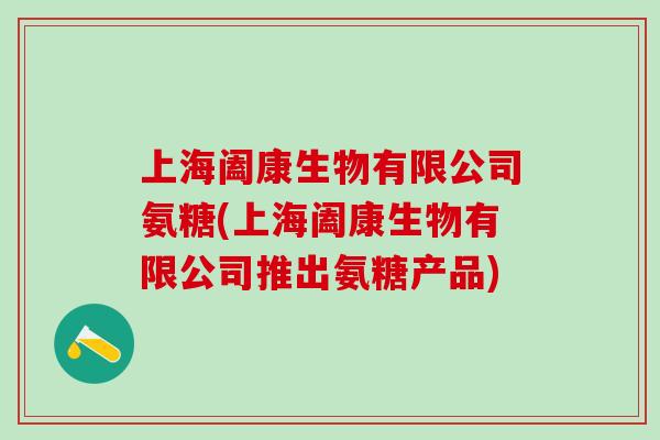 上海阖康生物有限公司氨糖(上海阖康生物有限公司推出氨糖产品)-第1张图片-氨糖科普网