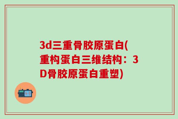 3d三重骨胶原蛋白(重构蛋白三维结构:3D骨胶原蛋白重塑)-第1张图片-氨糖科普网 3d三重骨胶原蛋白(重构蛋白三维结构:3D骨胶原蛋白重塑)-第1张图片-氨糖科普网