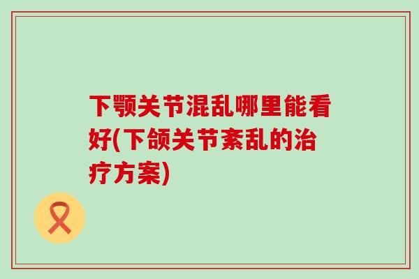 下颚关节混乱哪里能看好(下颌关节紊乱的治疗方案)-第1张图片-氨糖科普网 下颚关节混乱哪里能看好(下颌关节紊乱的治疗方案)-第1张图片-氨糖科普网