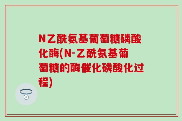 N乙酰氨基葡萄糖磷酸化酶(N-乙酰氨基葡萄糖的酶催化磷酸化过程)-第1张图片-氨糖科普网 N乙酰氨基葡萄糖磷酸化酶(N-乙酰氨基葡萄糖的酶催化磷酸化过程)-第1张图片-氨糖科普网