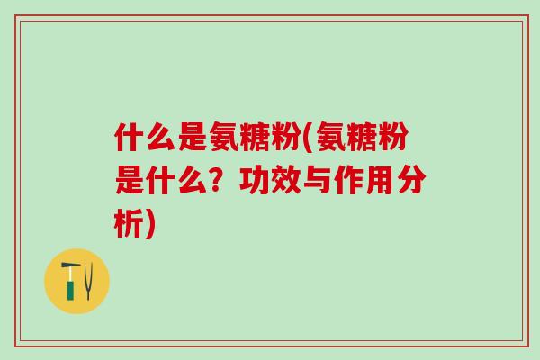 什么是氨糖粉(氨糖粉是什么?功效与作用分析)-第1张图片-氨糖科普网 什么是氨糖粉(氨糖粉是什么?功效与作用分析)-第1张图片-氨糖科普网